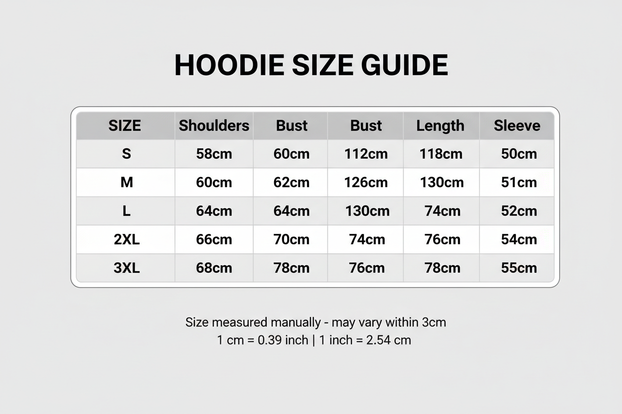 Size Table Hoodies
S: Shoulders:58cm Bust:118cm Length:68cm Sleeve:50cm
M: Shoulders:60cm Bust:122cm Length:70cm Sleeve:51cm
L: Shoulders:62cm Bust:126cm Length:72cm Sleeve:52cm
X L: Shoulders:64cm Bust:130cm Length:74cm Sleeve:53cm
2XL: Shoulders:66cm Bust:134cm Length:76cm Sleeve:54cm
3XL: Shoulders:68cm Bust:138cm Length:78cm Sleeve:55cm
Size mearsured by ourselves, sometimes has some errors, but always within 3cm." Please note 1 cm = 0.39 inch,1 inch = 2.54 cm. Please feel free to contact us